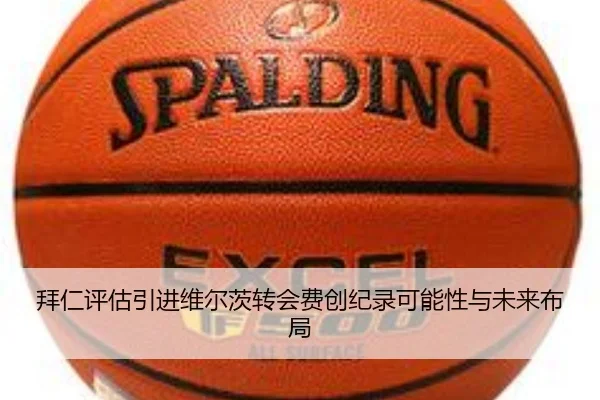 拜仁评估引进维尔茨转会费创纪录可能性与未来布局