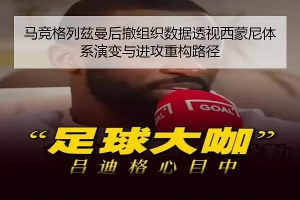 马竞格列兹曼后撤组织数据透视西蒙尼体系演变与进攻重构路径