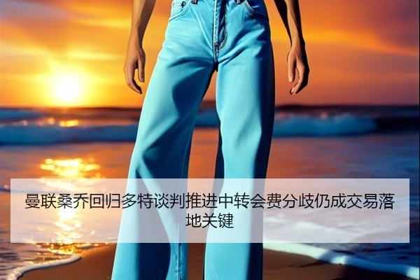 曼联桑乔回归多特谈判推进中转会费分歧仍成交易落地关键